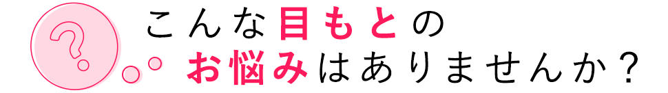 こんな目もとのお悩みはありませんか？